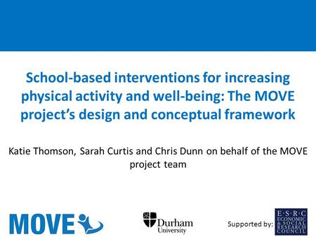 School-based interventions for increasing physical activity and well-being: The MOVE project’s design and conceptual framework Katie Thomson, Sarah Curtis.