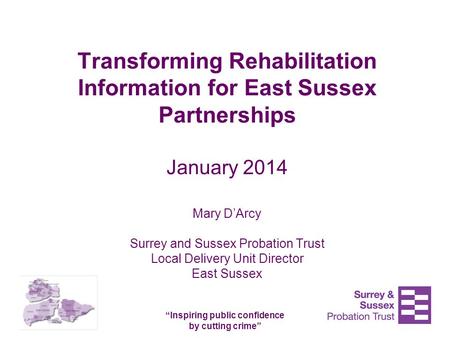 “Inspiring public confidence by cutting crime” Transforming Rehabilitation Information for East Sussex Partnerships January 2014 Mary D’Arcy Surrey and.