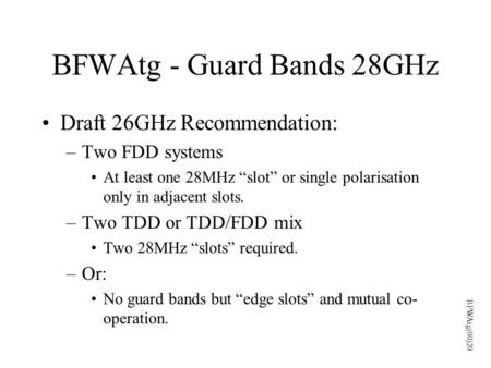 BFWAtg - Guard Bands 28GHz Draft 26GHz Recommendation: –Two FDD systems At least one 28MHz “slot” or single polarisation only in adjacent slots. –Two TDD.