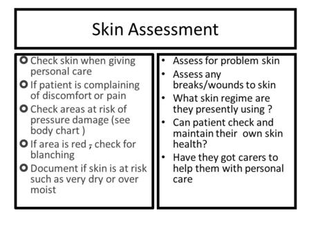 Skin Assessment  Check skin when giving personal care  If patient is complaining of discomfort or pain  Check areas at risk of pressure damage (see.