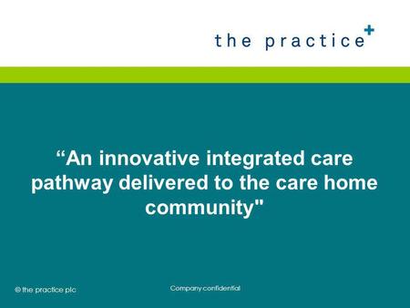 © the practice plc 2008 “An innovative integrated care pathway delivered to the care home community Company confidential.