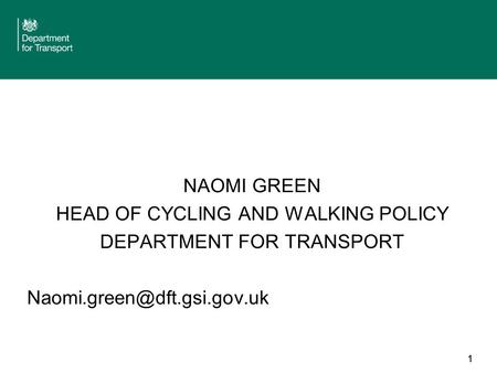 1 NAOMI GREEN HEAD OF CYCLING AND WALKING POLICY DEPARTMENT FOR TRANSPORT 1.