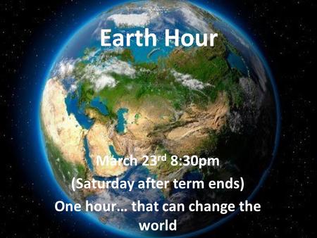 Earth Hour March 23 rd 8:30pm (Saturday after term ends) One hour… that can change the world.