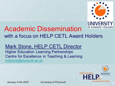 January 3-4th 2007University of Plymouth Academic Dissemination with a focus on HELP CETL Award Holders Mark Stone, HELP CETL Director Higher Education.
