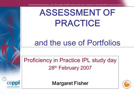 ASSESSMENT OF PRACTICE and the use of Portfolios Proficiency in Practice IPL study day 28 th February 2007 Margaret Fisher.