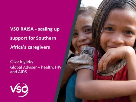 VSO RAISA - scaling up support for Southern Africa’s caregivers Clive Ingleby Global Adviser – health, HIV and AIDS.