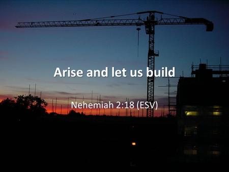Arise and let us build Nehemiah 2:18 (ESV). Key dates 605 BC – first exiles taken 597 BC – 2nd batch! 587 BC – 3rd batch and ruin of Jerusalem 538 BC.