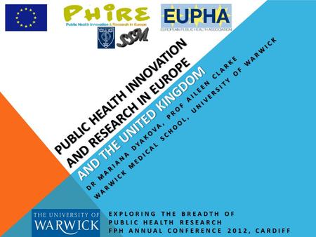 PUBLIC HEALTH INNOVATION AND RESEARCH IN EUROPE AND THE UNITED KINGDOM EXPLORING THE BREADTH OF PUBLIC HEALTH RESEARCH FPH ANNUAL CONFERENCE 2012, CARDIFF.