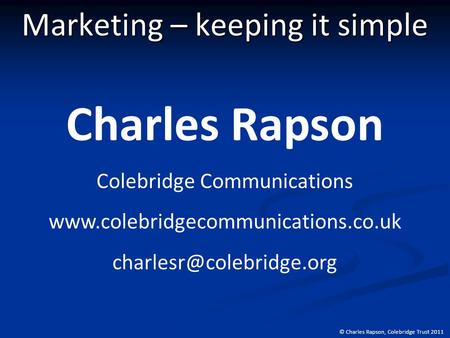 © Charles Rapson, Colebridge Trust 2011 Marketing – keeping it simple Charles Rapson Colebridge Communications