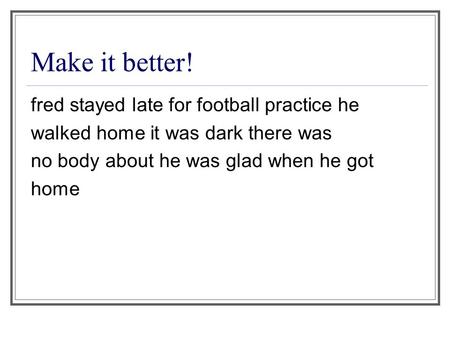 Make it better! fred stayed late for football practice he walked home it was dark there was no body about he was glad when he got home.