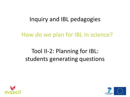 Inquiry and IBL pedagogies How do we plan for IBL in science? Tool II-2: Planning for IBL: students generating questions.