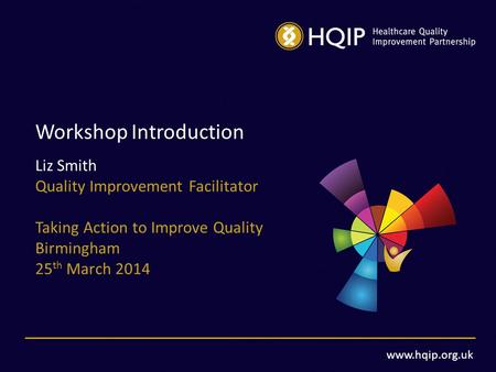 Www.hqip.org.uk Workshop Introduction Liz Smith Quality Improvement Facilitator Taking Action to Improve Quality Birmingham 25 th March 2014.
