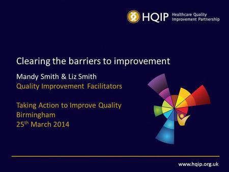 Www.hqip.org.uk Clearing the barriers to improvement Mandy Smith & Liz Smith Quality Improvement Facilitators Taking Action to Improve Quality Birmingham.