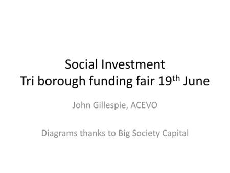 Social Investment Tri borough funding fair 19 th June John Gillespie, ACEVO Diagrams thanks to Big Society Capital.