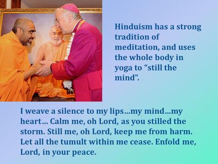 Hinduism has a strong tradition of meditation, and uses the whole body in yoga to “still the mind”. I weave a silence to my lips…my mind…my heart… Calm.