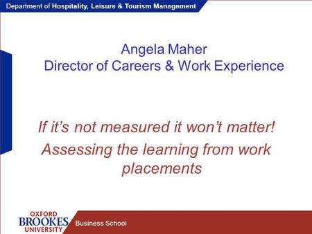 Department of Hospitality, Leisure & Tourism Management Business School Angela Maher Director of Careers & Work Experience If it’s not measured it won’t.