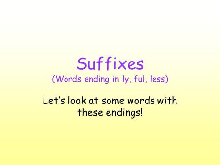 Suffixes (Words ending in ly, ful, less) Let’s look at some words with these endings!