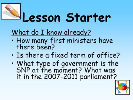 Lesson Starter What do I know already? How many first ministers have there been? Is there a fixed term of office? What type of government is the SNP at.