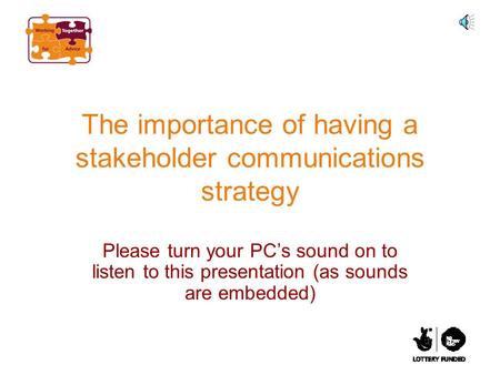 The importance of having a stakeholder communications strategy Please turn your PC’s sound on to listen to this presentation (as sounds are embedded)