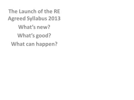 The Launch of the RE Agreed Syllabus 2013 What’s new? What’s good? What can happen?