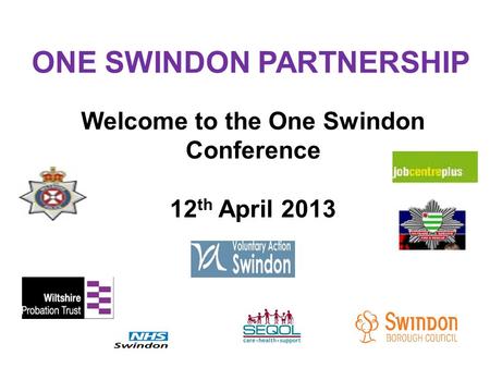 Welcome to the One Swindon Conference 12 th April 2013 ONE SWINDON PARTNERSHIP.