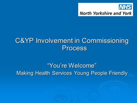 C&YP Involvement in Commissioning Process “You’re Welcome” Making Health Services Young People Friendly.