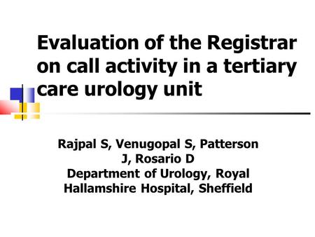 Evaluation of the Registrar on call activity in a tertiary care urology unit Rajpal S, Venugopal S, Patterson J, Rosario D Department of Urology, Royal.