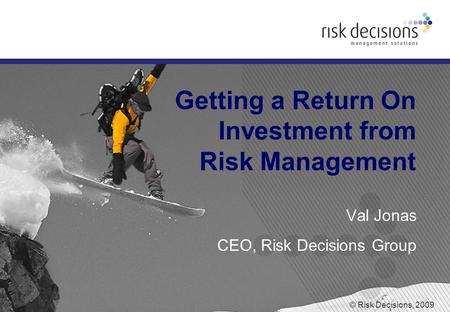 © Risk Decisions, 2009 Getting a Return On Investment from Risk Management Val Jonas CEO, Risk Decisions Group.