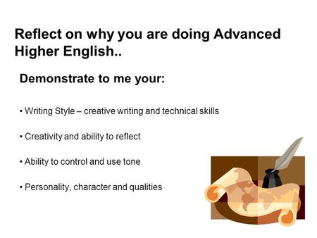 Reflect on why you are doing Advanced Higher English.. Demonstrate to me your: Writing Style – creative writing and technical skills Creativity and ability.