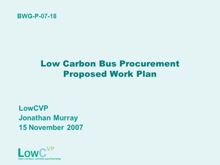 Low Carbon Bus Procurement Proposed Work Plan LowCVP Jonathan Murray 15 November 2007 BWG-P-07-18.