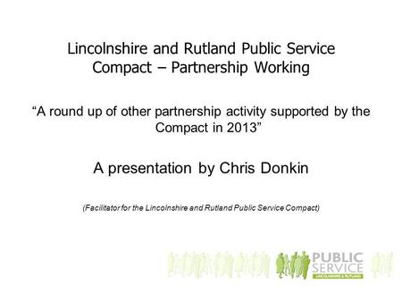 Lincolnshire and Rutland Public Service Compact – Partnership Working “A round up of other partnership activity supported by the Compact in 2013” A presentation.
