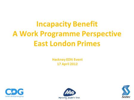 Incapacity Benefit A Work Programme Perspective East London Primes Hackney EDN Event 17 April 2012.