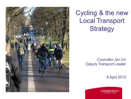 Councillor Jim Orr Deputy Transport Leader 8 April 2013 Cycling & the new Local Transport Strategy.