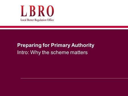 Preparing for Primary Authority Intro: Why the scheme matters.