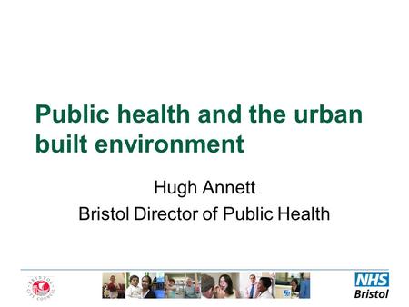 Public health and the urban built environment Hugh Annett Bristol Director of Public Health.