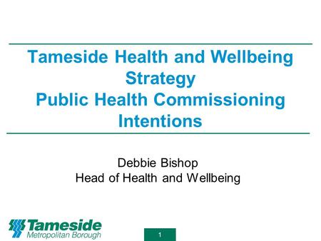 1 Tameside Health and Wellbeing Strategy Public Health Commissioning Intentions Debbie Bishop Head of Health and Wellbeing.