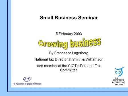 Small Business Seminar 5 February 2003 By Francesca Lagerberg National Tax Director at Smith & Williamson and member of the CIOT’s Personal Tax Committee.