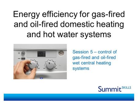 Energy efficiency for gas-fired and oil-fired domestic heating and hot water systems Session 5 – control of gas-fired and oil-fired wet central heating.