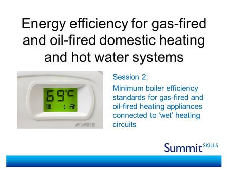 Energy efficiency for gas-fired and oil-fired domestic heating and hot water systems Session 2: Minimum boiler efficiency standards for gas-fired and oil-fired.
