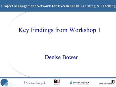 Project Management Network for Excellence in Learning & Teaching Key Findings from Workshop 1 Denise Bower.