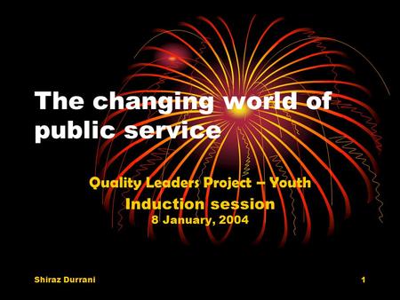 Shiraz Durrani1 The changing world of public service Quality Leaders Project – Youth Induction session 8 January, 2004.