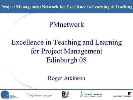 Project Management Network for Excellence in Learning & Teaching PMnetwork Excellence in Teaching and Learning for Project Management Edinburgh 08 Roger.