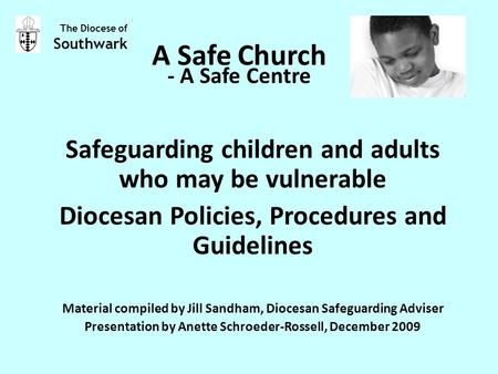 A Safe Church Safeguarding children and adults who may be vulnerable Diocesan Policies, Procedures and Guidelines Material compiled by Jill Sandham, Diocesan.