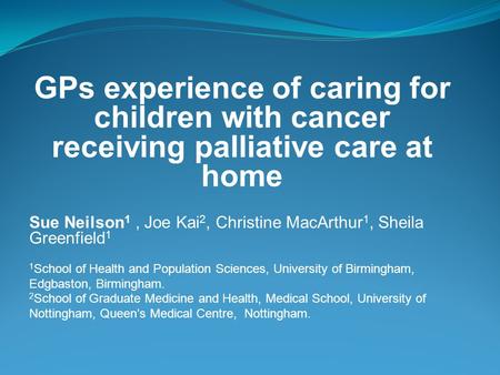 GPs experience of caring for children with cancer receiving palliative care at home Sue Neilson 1, Joe Kai 2, Christine MacArthur 1, Sheila Greenfield.