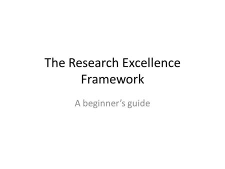 The Research Excellence Framework A beginner’s guide.