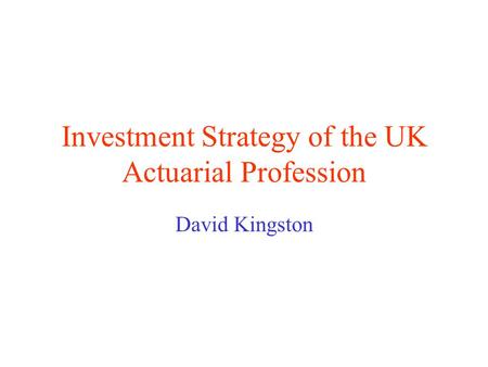 Investment Strategy of the UK Actuarial Profession David Kingston.