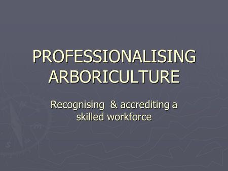 PROFESSIONALISING ARBORICULTURE Recognising & accrediting a skilled workforce.