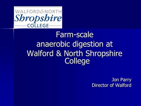Farm-scale anaerobic digestion at Walford & North Shropshire College Jon Parry Director of Walford.