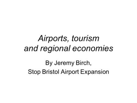 Airports, tourism and regional economies By Jeremy Birch, Stop Bristol Airport Expansion.