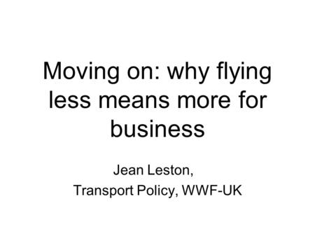 Moving on: why flying less means more for business Jean Leston, Transport Policy, WWF-UK.